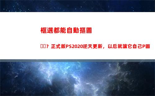 框選都能自動摳圖？正式版PS2020逆天更新，以后就讓它自己P圖